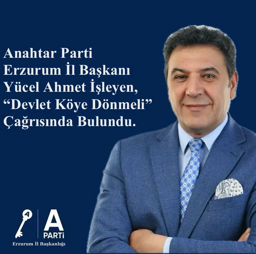 Anahtar Parti Erzurum İl Başkanı Yücel Ahmet İşleyen, “Devlet Köye Dönmeli”  Çağrısında Bulundu